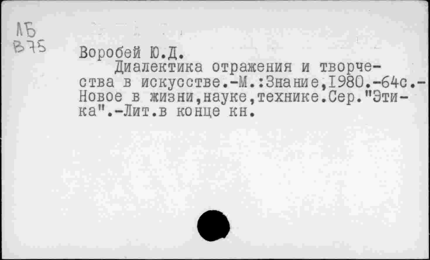 ﻿Воробей Ю.Д.
Диалектика отражения и творчества в искусстве.-М.:Знание,1980.-64с. Новое в жизни,науке,технике.Сер."Этика”.-Лит.в конце кн.